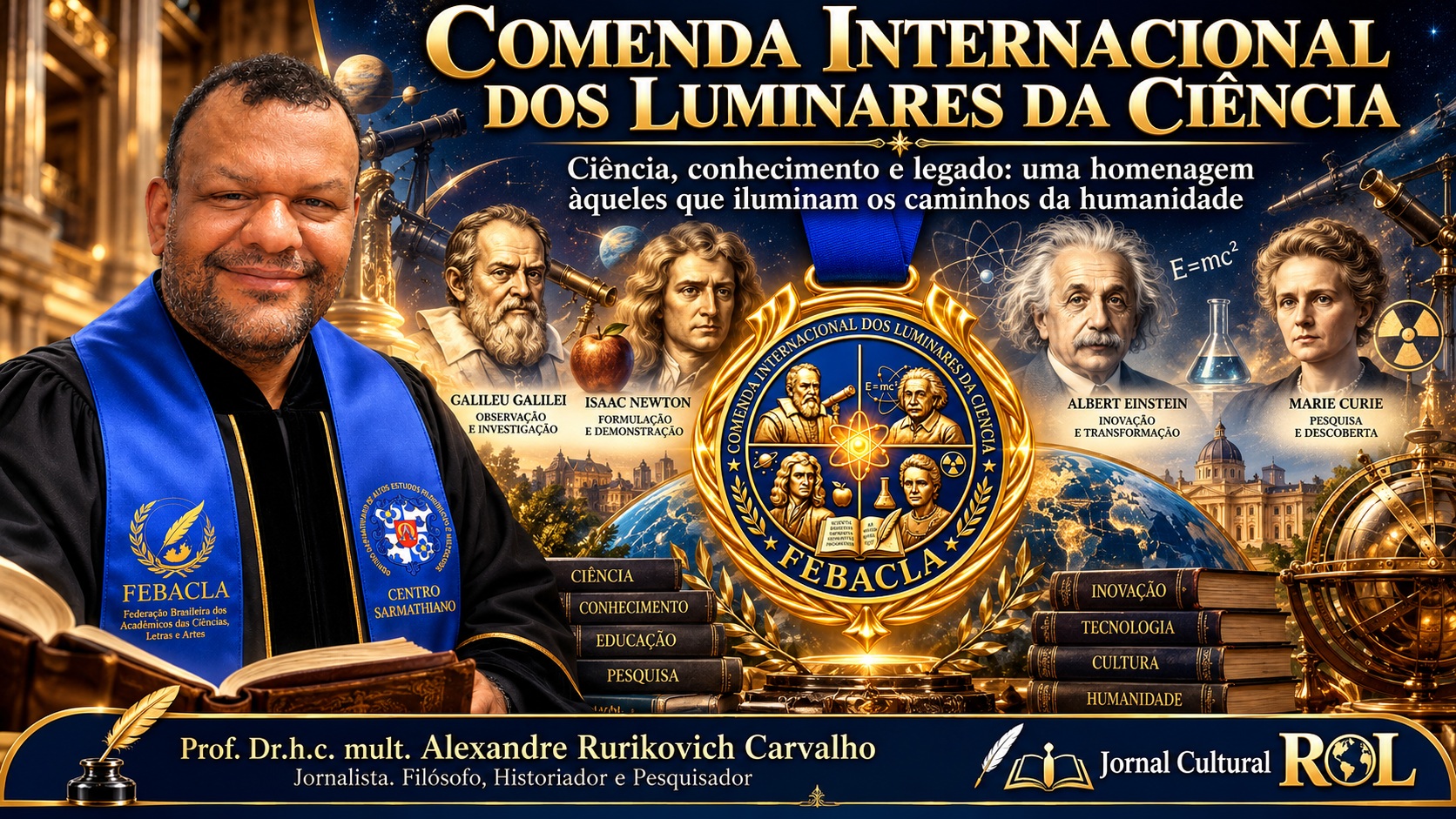 A arte foi concebida especialmente para ilustrar o artigo publicado no Jornal Cultural ROL,  destacando a Comenda Internacional dos Luminares da Ciência e seus quatro grandes  referenciais: Galileu Galilei, Isaac Newton, Albert Einstein e Marie Curie. A composição reúne ciência,  pesquisa, conhecimento, educação, tecnologia e cultura, simbolizados pela medalha, livros,  telescópios, instrumentos científicos e pelo globo terrestre. A presença do autor, reforça a autoria e a  dimensão intelectual do trabalho. O conjunto traduz a ideia central do artigo: valorizar aqueles que,  por meio do conhecimento, iluminam os caminhos da humanidade. Jornal Cultural ROL integra a  composição como veículo de divulgação e valorização da produção cultural, histórica e intelectual. Imagem criada por IA. 