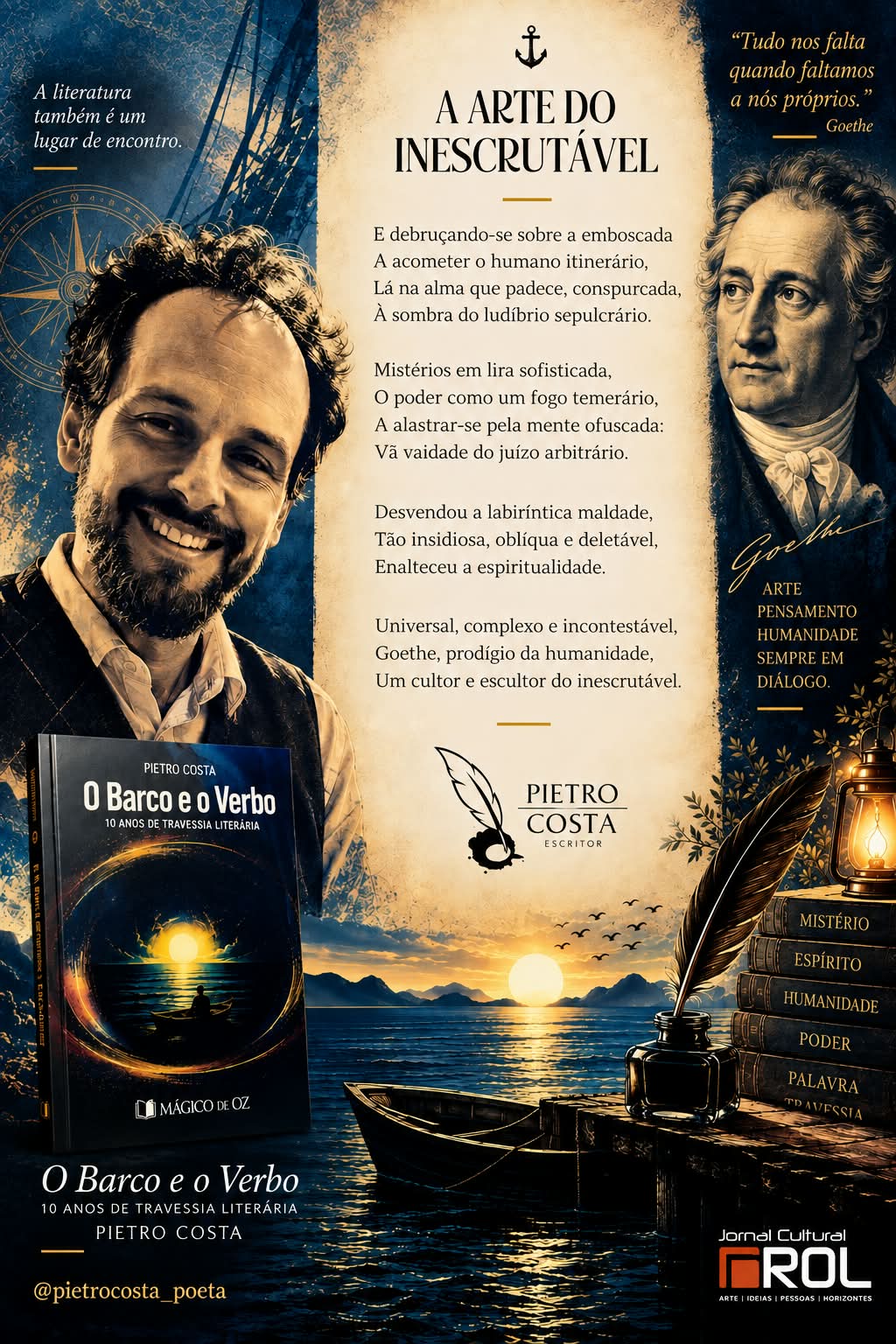 Cartaz promocional do poema "A arte do inescrutável", de Pietro Costa, publicado no Jornal Cultural ROL. Ao centro, sobre um fundo estilo paminho envelhecido com a ilustração de uma âncora, a pena e o tinteiro, estão dispostos os versos do poema. O título principal diz "A ARTE DO INESCRUTÁVEL". À esquerda, o poeta Pietro Costa sorri em um retrato em tom sépia, acompanhado pela capa do seu livro "O Barco e o Verbo". À direita, há uma gravura clássica de Goethe e uma citação dele: "Tudo nos falta quando faltamos a nós próprios". Na parte inferior, uma ilustração de um barco de madeira navega em águas sob um sol poente, ao lado de uma pilha de livros com palavras gravadas em suas lombadas: "Mistério", "Espírito", "Humanidade", 'Poder', 'Palavra' e 'Travessia'.